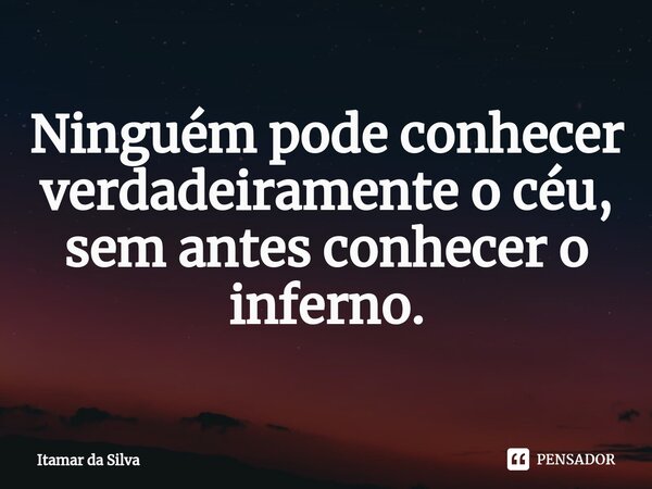 ⁠Ninguém pode conhecer verdadeiramente o céu, sem antes conhecer o inferno.... Frase de Itamar da Silva.