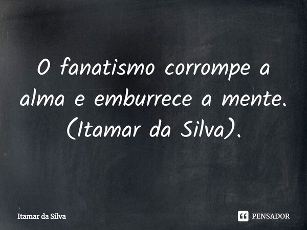 ⁠O fanatismo corrompe a alma e emburrece a mente. (Itamar da Silva).... Frase de Itamar da Silva.