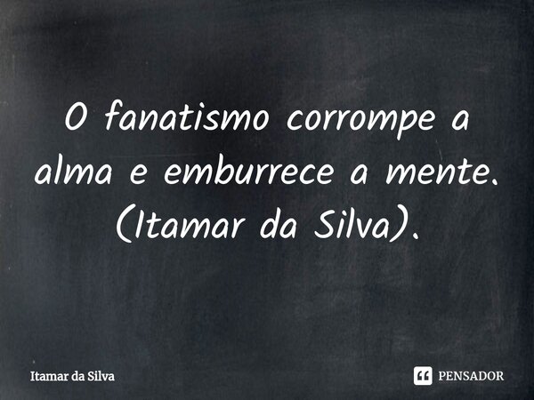 ⁠O fanatismo corrompe a alma e emburrece a mente. (Itamar da Silva).... Frase de Itamar da Silva.