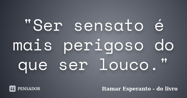 "Ser sensato é mais perigoso do que ser louco."... Frase de Itamar Esperanto - do livro.