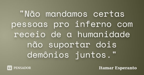 "Não mandamos certas pessoas pro inferno com receio de a humanidade não suportar dois demônios juntos."... Frase de Itamar Esperanto.
