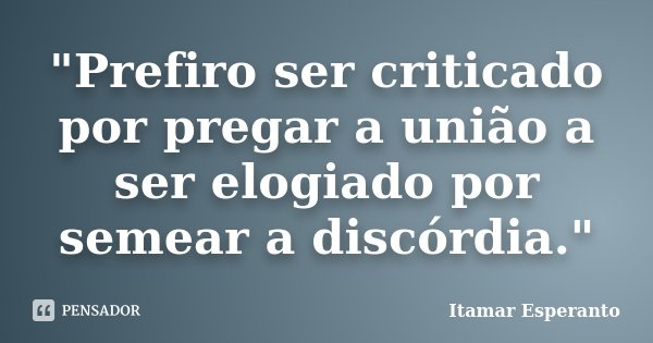 "Prefiro ser criticado por pregar a união a ser elogiado por semear a discórdia."... Frase de Itamar Esperanto.