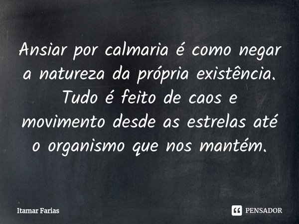 ⁠Ansiar por calmaria é como negar a natureza da própria existência. Tudo é feito de caos e movimento desde as estrelas até o organismo que nos mantém.... Frase de Itamar Farias.