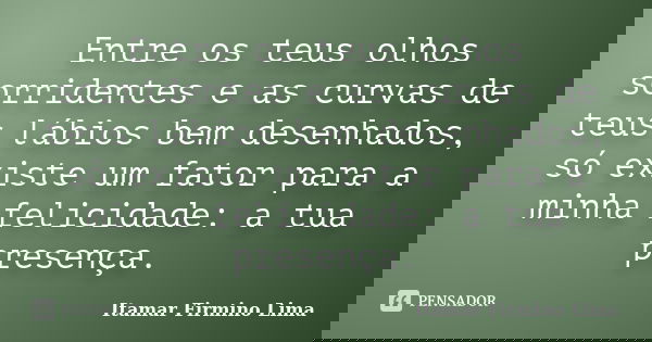 Entre os teus olhos sorridentes e as curvas de teus lábios bem desenhados, só existe um fator para a minha felicidade: a tua presença.... Frase de Itamar Firmino Lima.