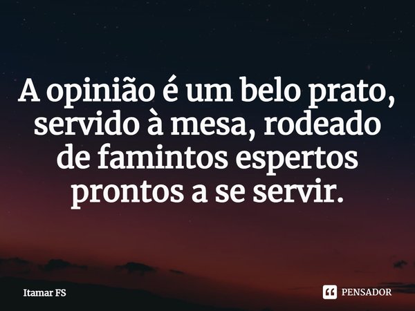 ⁠A opinião é um belo prato, servido à mesa, rodeado de famintos espertos prontos a se servir.... Frase de Itamar FS.