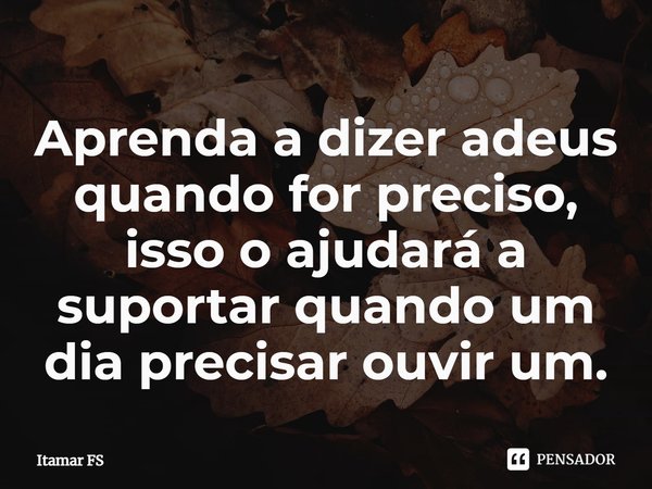 ⁠Aprenda a dizer adeus quando for preciso, isso o ajudará a suportar quando um dia precisar ouvir um.... Frase de Itamar FS.