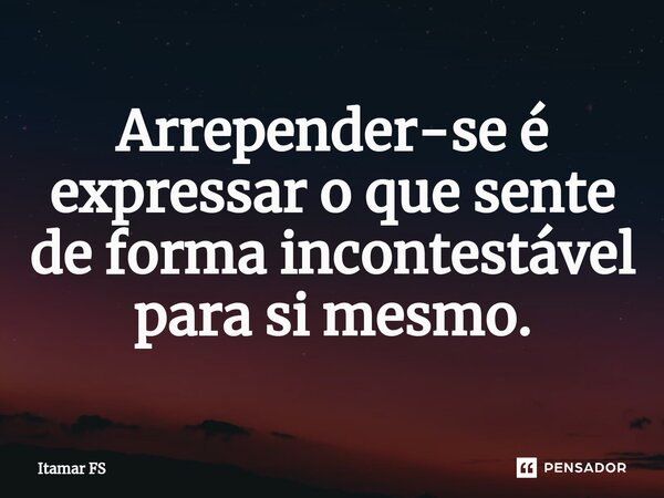 ⁠Arrepender-se é expressar o que sente de forma incontestável para si mesmo.... Frase de Itamar FS.