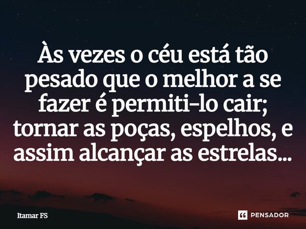 As vezes o céu está tão pesado que o melhor se fazer é permiti-lo cair; tornar as poças, espelhos, e assim alcançar as estrelas...... Frase de Itamar FS.