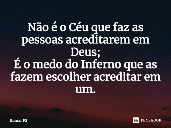 ⁠Não é o Céu que faz as pessoas acreditarem em Deus; É o medo do Inferno que as fazem escolher acreditar em um.... Frase de Itamar FS.