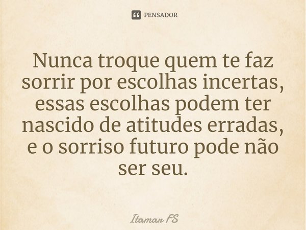 ⁠Nunca troque quem te faz sorrir por escolhas incertas, essas escolhas podem ter nascido de atitudes erradas, e o sorriso futuro pode não ser seu.... Frase de Itamar FS.