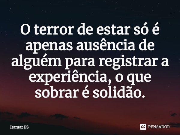 ⁠O terror de estar só é apenas ausência de alguém para registrar a experiência, o que sobrar é solidão.... Frase de Itamar FS.