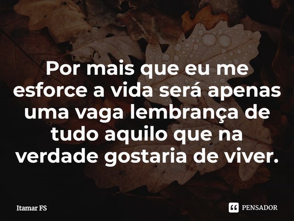 ⁠Por mais que eu me esforce a vida será apenas uma vaga lembrança de tudo aquilo que na verdade gostaria de viver.... Frase de Itamar FS.