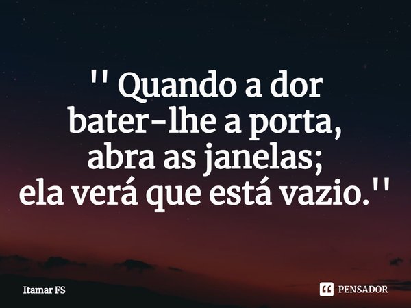 ⁠'' Quando a dor bater-lhe a porta, abra as janelas; ela verá que está vazio.''... Frase de Itamar FS.