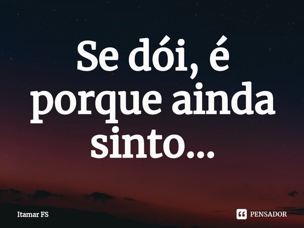 ⁠Se dói, é porque ainda sinto...... Frase de Itamar FS.