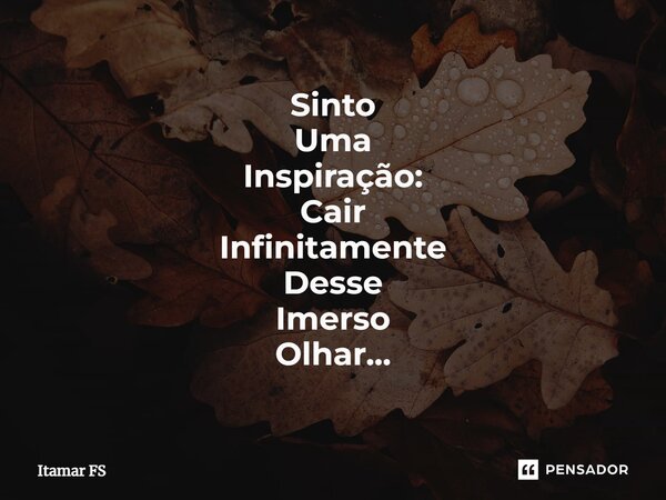 ⁠Sinto Uma Inspiração: Cair Infinitamente Desse Imerso Olhar...... Frase de Itamar FS.