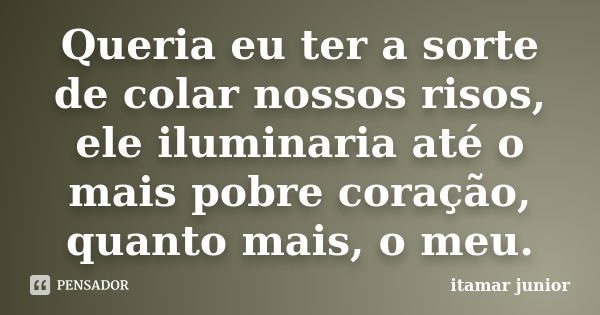 Queria eu ter a sorte de colar nossos risos, ele iluminaria até o mais pobre coração, quanto mais, o meu.... Frase de Itamar Junior.