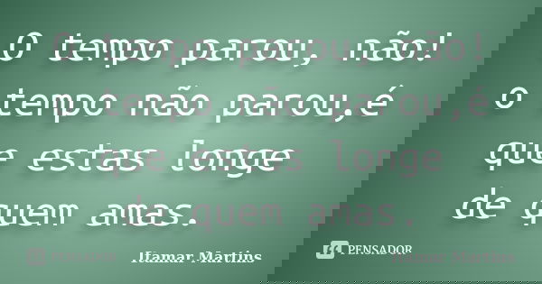 O tempo parou, não! o tempo não parou,é que estas longe de quem amas.... Frase de Itamar Martins.