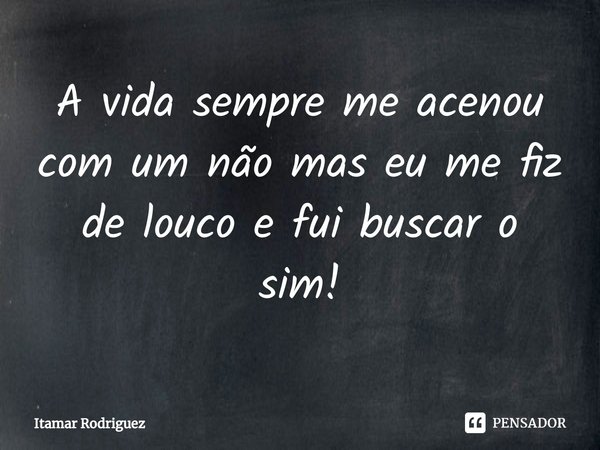 ⁠A vida sempre me acenou com um não mas eu me fiz de louco e fui buscar o sim!... Frase de Itamar Rodriguez.