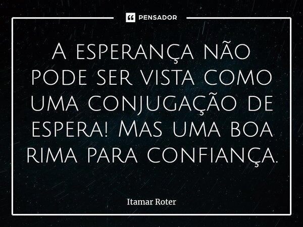 ⁠A esperança não pode ser vista como uma conjugação de espera! Mas uma boa rima para confiança.... Frase de Itamar Roter.