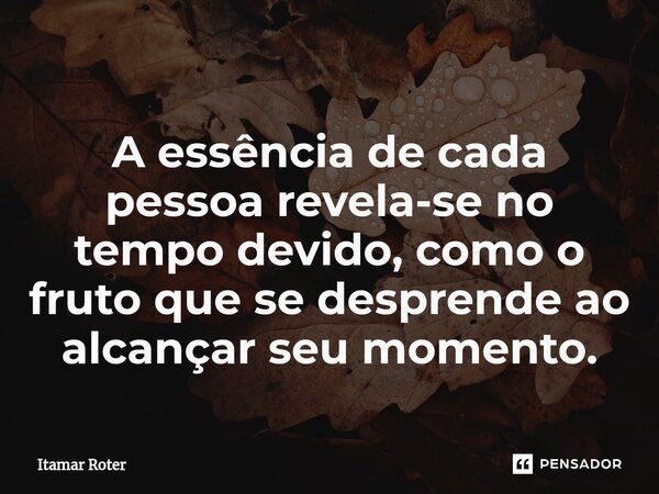 A essência de cada pessoa revela-se no tempo devido, como o fruto que se desprende ao alcançar seu momento.... Frase de Itamar Roter.