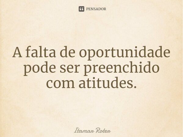 ⁠A falta de oportunidade pode ser preenchido com atitudes.... Frase de Itamar Roter.
