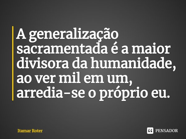 ⁠A generalização sacramentada é a maior divisora da humanidade, ao ver mil em um, arredia-se o próprio eu.... Frase de Itamar Roter.