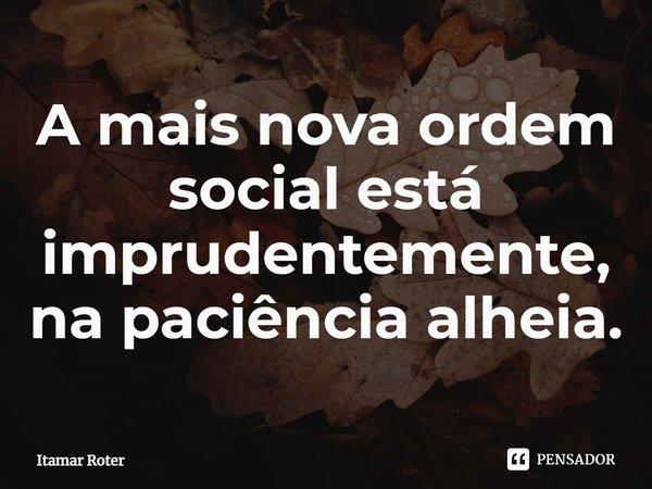 ⁠A mais nova ordem social está imprudentemente, na paciência alheia.... Frase de Itamar Roter.