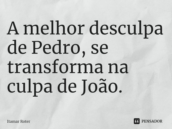 ⁠A melhor desculpa de Pedro, se transforma na culpa de João.... Frase de Itamar Roter.