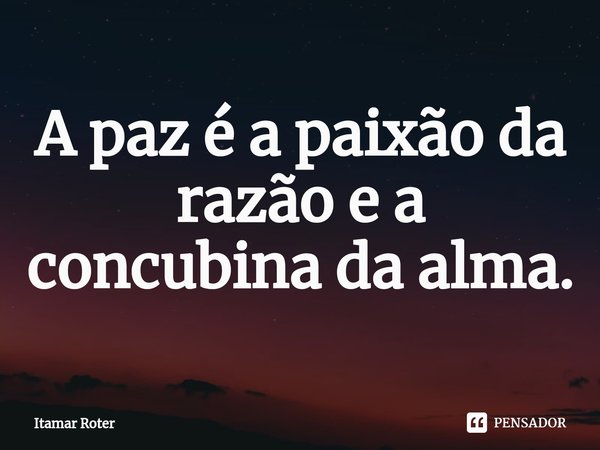 ⁠A paz é a paixão da razão e a concubina da alma.... Frase de Itamar Roter.