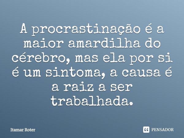 ⁠A procrastinação é a maior amardilha do cérebro, mas ela por si é um sintoma, a causa é a raiz a ser trabalhada.... Frase de Itamar Roter.