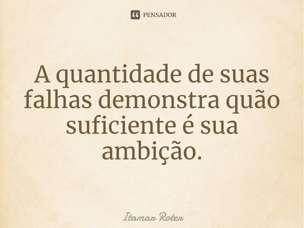 ⁠A quantidade de suas falhas demonstra quão suficiente é sua ambição.... Frase de Itamar Roter.