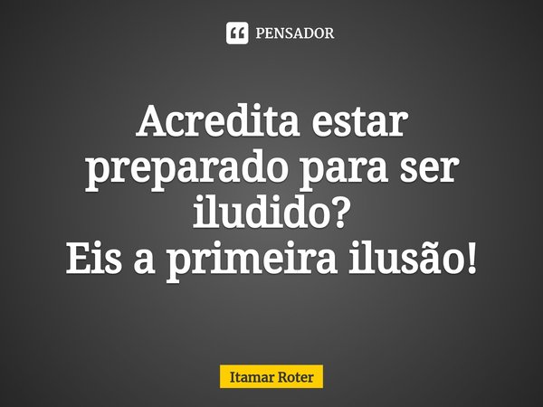 ⁠Acredita estar preparado para ser iludido?
Eis a primeira ilusão!... Frase de Itamar Roter.