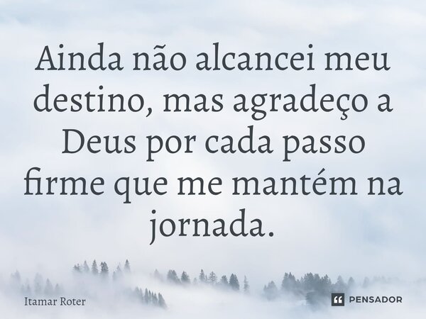 ⁠Ainda não alcancei meu destino, mas agradeço a Deus por cada passo firme que me mantém na jornada.... Frase de Itamar Roter.