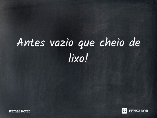 ⁠Antes vazio que cheio de lixo!⁠... Frase de Itamar Roter.