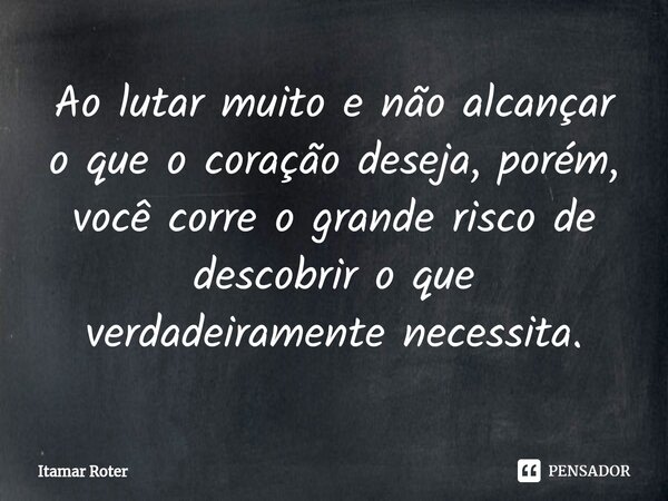⁠Ao lutar muito e não alcançar o que o coração deseja, porém, você corre o grande risco de descobrir o que verdadeiramente necessita.... Frase de Itamar Roter.