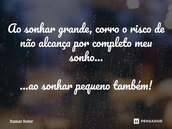 ⁠Ao sonhar grande, corro o risco de não alcança por completo meu sonho... ...ao sonhar pequeno também!... Frase de Itamar Roter.