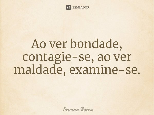⁠Ao ver bondade, contagie-se, ao ver maldade, examine-se.... Frase de Itamar Roter.