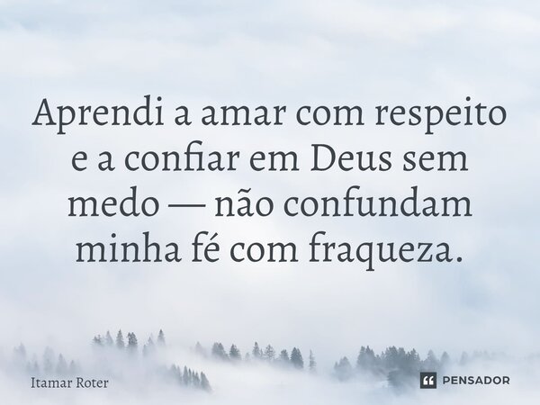Aprendi a amar com respeito e a confiar em Deus sem medo — não confundam minha fé com fraqueza.... Frase de Itamar Roter.