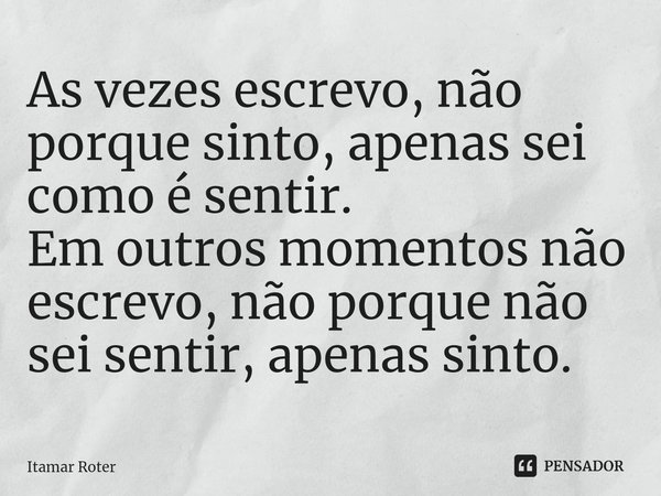 ⁠As vezes escrevo, não porque sinto, apenas sei como é sentir.
Em outros momentos não escrevo, não porque não sei sentir, apenas sinto.... Frase de Itamar Roter.