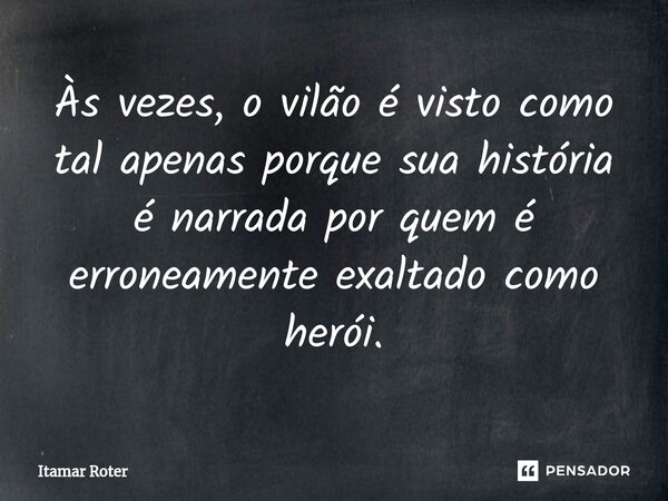 ⁠Às vezes, o vilão é visto como tal apenas porque sua história é narrada por quem é erroneamente exaltado como herói.... Frase de Itamar Roter.