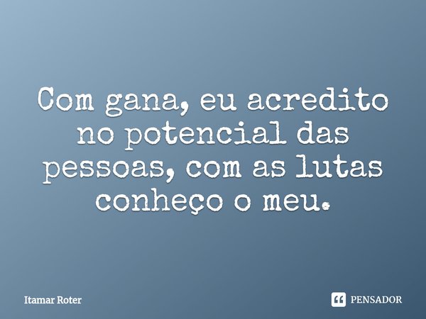 ⁠Com gana, eu acredito no potencial das pessoas, com as lutas conheço o meu.... Frase de Itamar Roter.