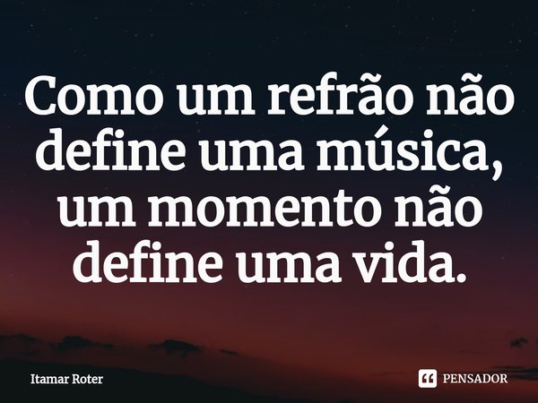 ⁠Como um refrão não define uma música, um momento não define uma vida.... Frase de Itamar Roter.