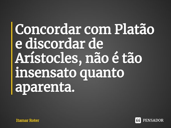 ⁠Concordar com Platão e discordar de Arístocles, não é tão insensato quanto aparenta.... Frase de Itamar Roter.