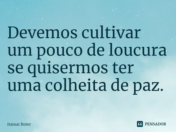 ⁠Devemos cultivar um pouco de loucura se quisermos ter uma colheita de paz.... Frase de Itamar Roter.