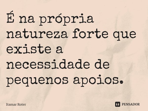 ⁠É na própria natureza forte que existe a necessidade de pequenos apoios.... Frase de Itamar Roter.