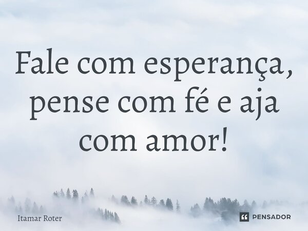 ⁠Fale com esperança, pense com fé e aja com amor!... Frase de Itamar Roter.
