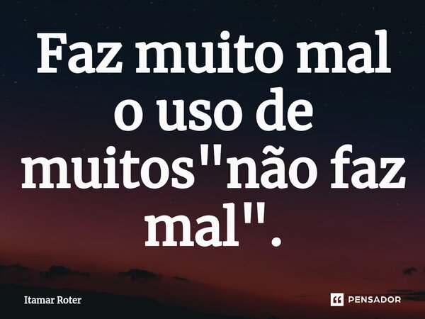 ⁠Faz muito mal o uso de muitos "não faz mal".... Frase de Itamar Roter.