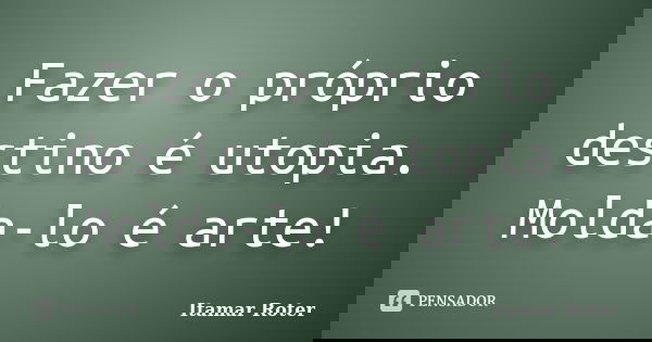 Fazer o próprio destino é utopia. Molda-lo é arte!... Frase de Itamar Roter.