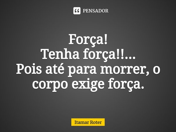 ⁠Força!
Tenha força!!...
Pois até para morrer, o corpo exige força.... Frase de Itamar Roter.