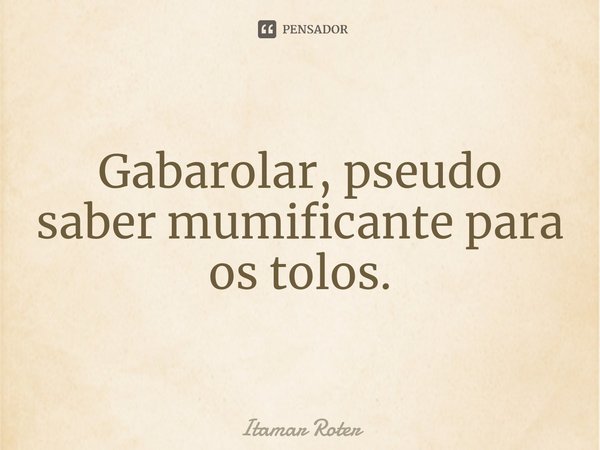 ⁠Gabarolar, pseudo saber mumificante para os tolos.... Frase de Itamar Roter.